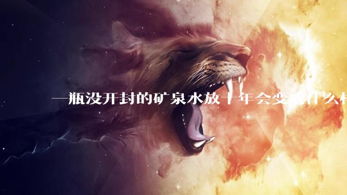 一瓶没开封的矿泉水放十年会变成什么样子？