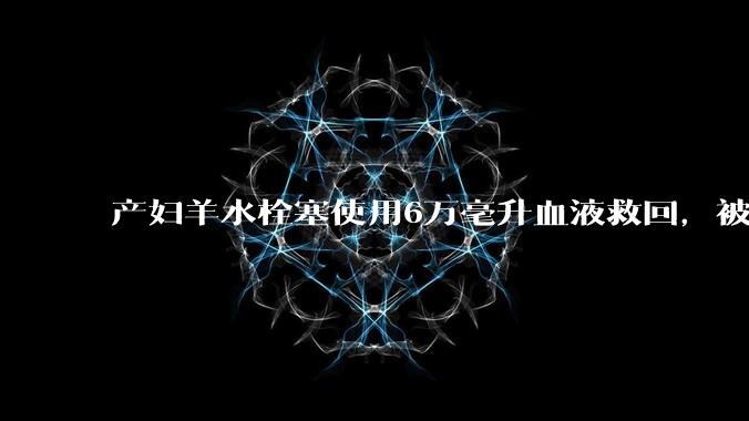 产妇羊水栓塞使用6万毫升血液救回，被部分人口吧吧友质疑是“大小姐”。普通人可以使用6万毫升血液吗？